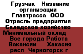 Грузчик › Название организации ­ Главтрасса, ООО › Отрасль предприятия ­ Складское хозяйство › Минимальный оклад ­ 1 - Все города Работа » Вакансии   . Хакасия респ.,Черногорск г.